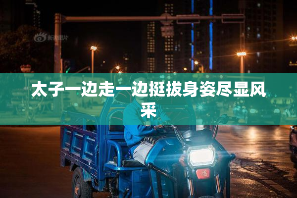 太子一边走一边挺拔身姿尽显风采
