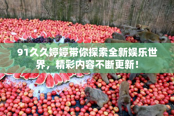 91久久婷婷带你探索全新娱乐世界，精彩内容不断更新！
