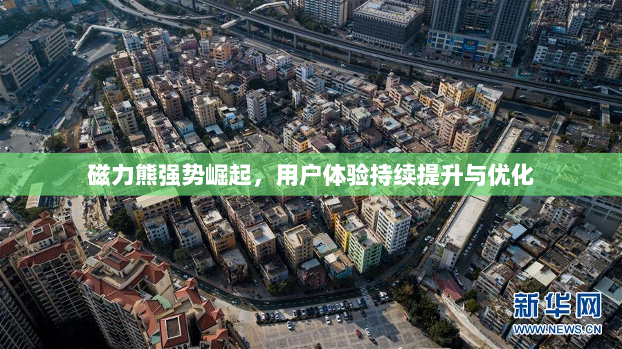 磁力熊强势崛起，用户体验持续提升与优化