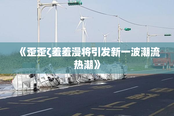 《歪歪ζ羞羞漫将引发新一波潮流热潮》