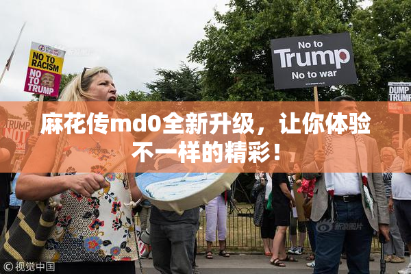 麻花传md0全新升级，让你体验不一样的精彩！
