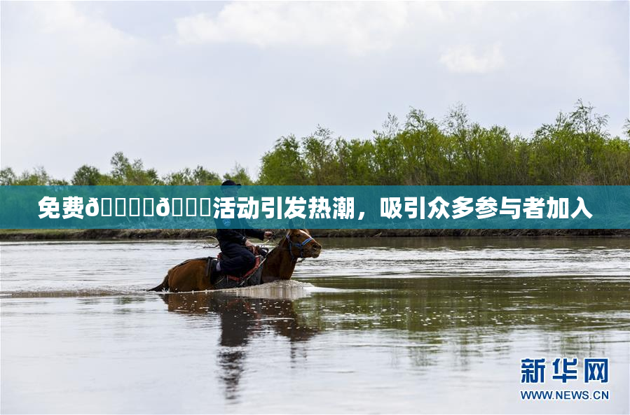 免费🔞‌🍌活动引发热潮，吸引众多参与者加入