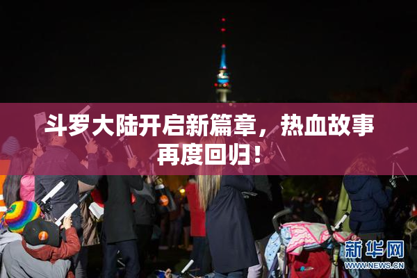 斗罗大陆开启新篇章，热血故事再度回归！