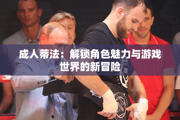 成人蒂法：解锁角色魅力与游戏世界的新冒险