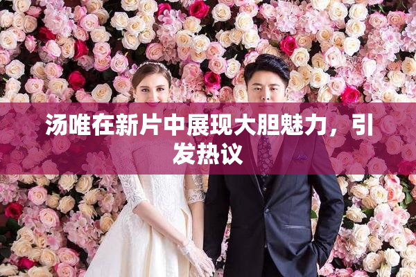 汤唯在新片中展现大胆魅力，引发热议