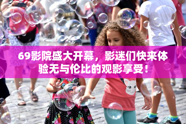 69影院盛大开幕，影迷们快来体验无与伦比的观影享受！