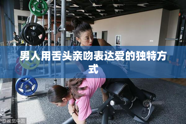 男人用舌头亲吻表达爱的独特方式