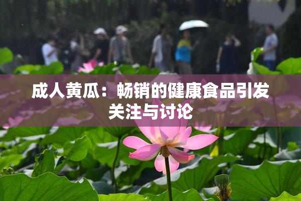 成人黄瓜：畅销的健康食品引发关注与讨论