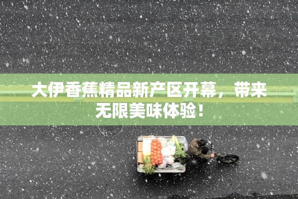 大伊香蕉精品新产区开幕，带来无限美味体验！