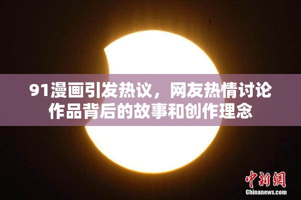 91漫画引发热议，网友热情讨论作品背后的故事和创作理念