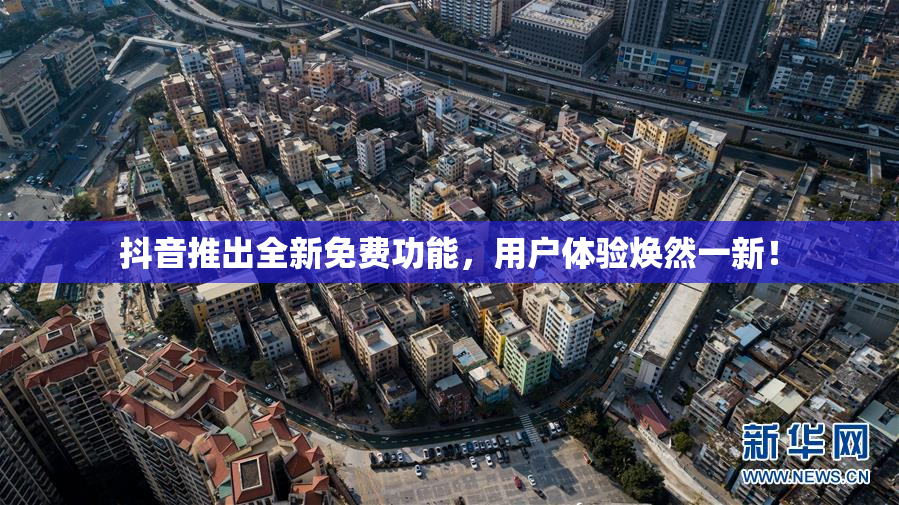 抖音推出全新免费功能，用户体验焕然一新！