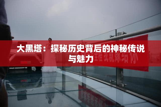 大黑塔：探秘历史背后的神秘传说与魅力