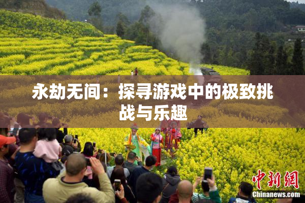 永劫无间：探寻游戏中的极致挑战与乐趣