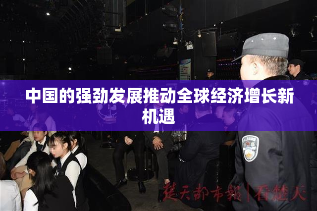 中国的强劲发展推动全球经济增长新机遇