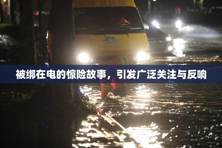 被绑在电的惊险故事，引发广泛关注与反响