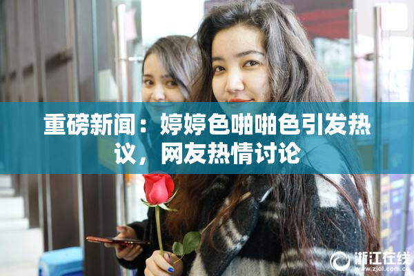 重磅新闻：婷婷色啪啪色引发热议，网友热情讨论