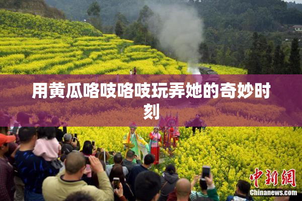 用黄瓜咯吱咯吱玩弄她的奇妙时刻