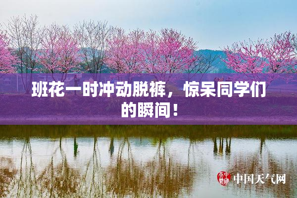 班花一时冲动脱裤，惊呆同学们的瞬间！