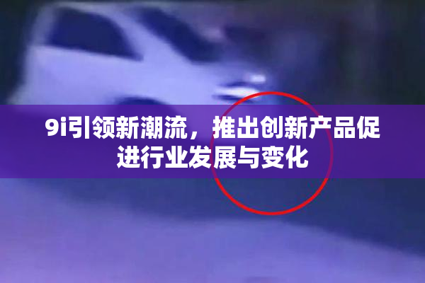 9i引领新潮流，推出创新产品促进行业发展与变化