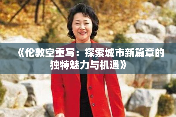 《伦敦空重写：探索城市新篇章的独特魅力与机遇》