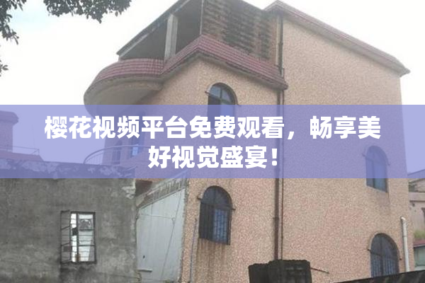 樱花视频平台免费观看，畅享美好视觉盛宴！