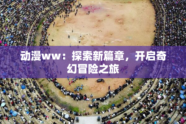 动漫ww：探索新篇章，开启奇幻冒险之旅