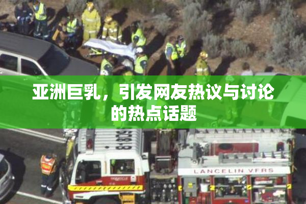 亚洲巨乳，引发网友热议与讨论的热点话题
