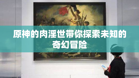 原神的肉淫世带你探索未知的奇幻冒险