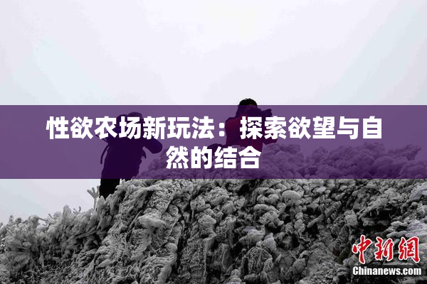 性欲农场新玩法：探索欲望与自然的结合