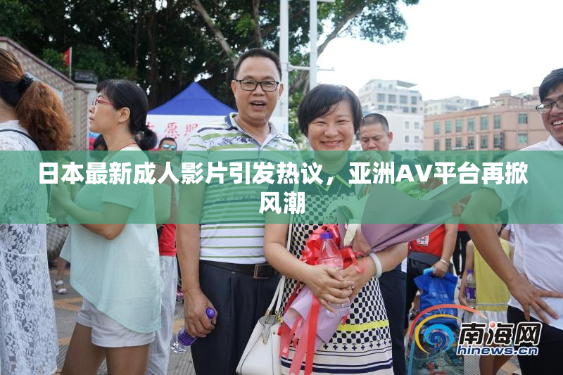 日本最新成人影片引发热议，亚洲AV平台再掀风潮