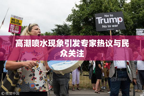 高潮喷水现象引发专家热议与民众关注