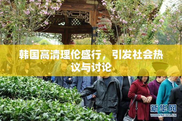 韩国高清理伦盛行，引发社会热议与讨论