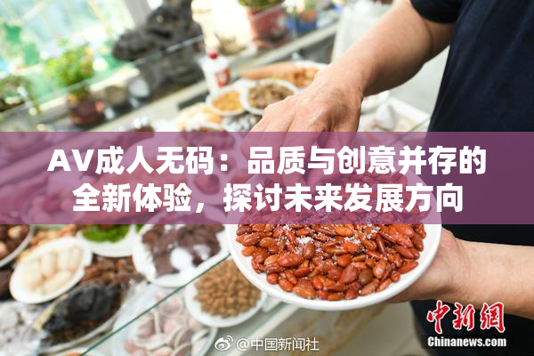 AV成人无码：品质与创意并存的全新体验，探讨未来发展方向