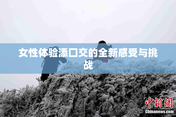 女性体验添囗交的全新感受与挑战