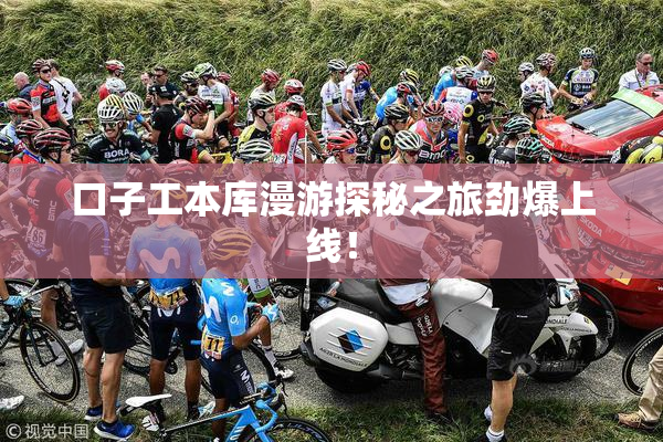 口子工本库漫游探秘之旅劲爆上线！