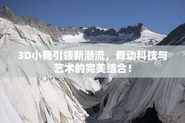 3D小舞引领新潮流，舞动科技与艺术的完美结合！