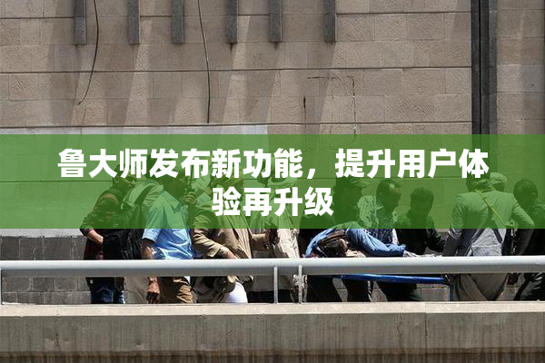 鲁大师发布新功能，提升用户体验再升级