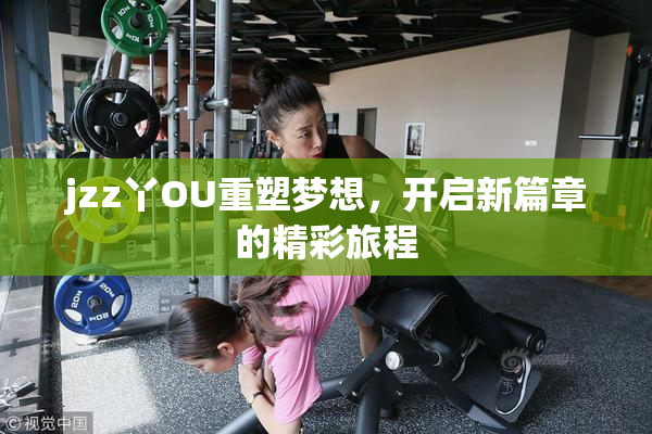 jzz丫OU重塑梦想，开启新篇章的精彩旅程