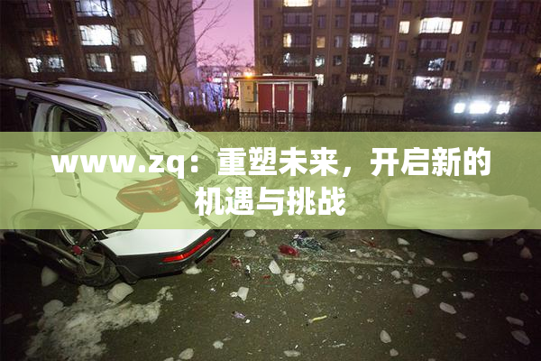 www.zq：重塑未来，开启新的机遇与挑战