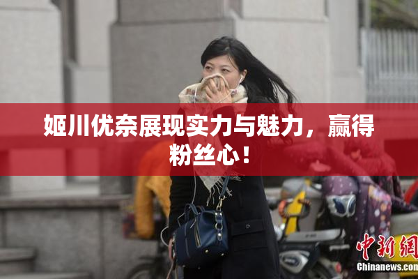 姬川优奈展现实力与魅力，赢得粉丝心！