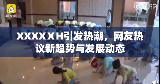XXXXⅩH引发热潮，网友热议新趋势与发展动态
