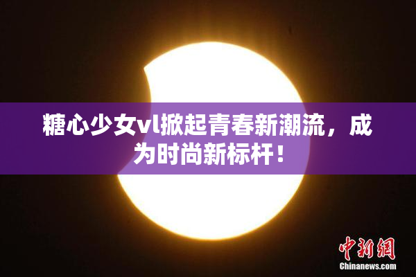 糖心少女vl掀起青春新潮流，成为时尚新标杆！
