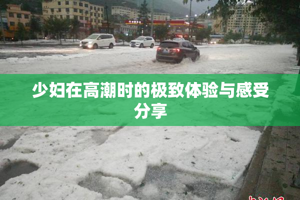 少妇在高潮时的极致体验与感受分享