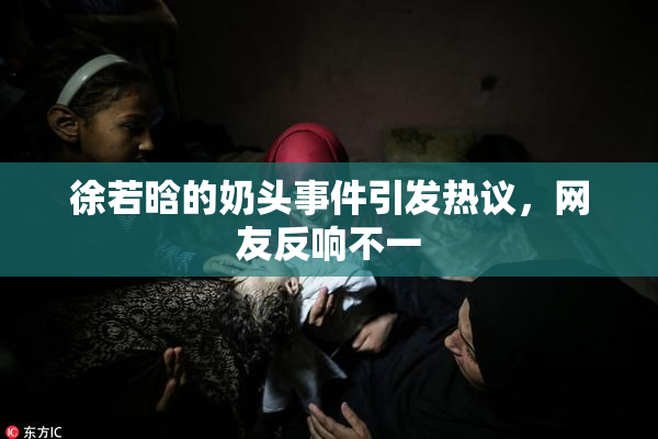 徐若晗的奶头事件引发热议，网友反响不一