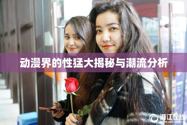 动漫界的性猛大揭秘与潮流分析