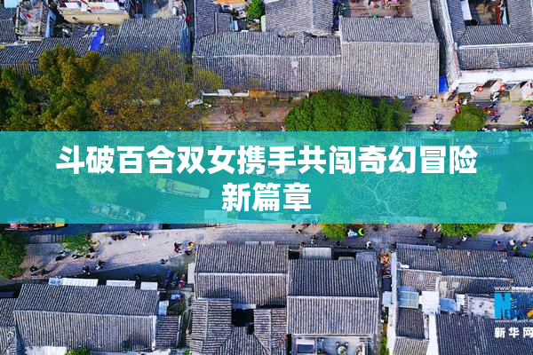 斗破百合双女携手共闯奇幻冒险新篇章