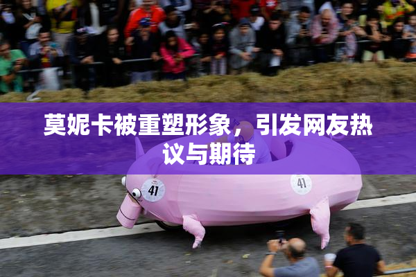 莫妮卡被重塑形象，引发网友热议与期待