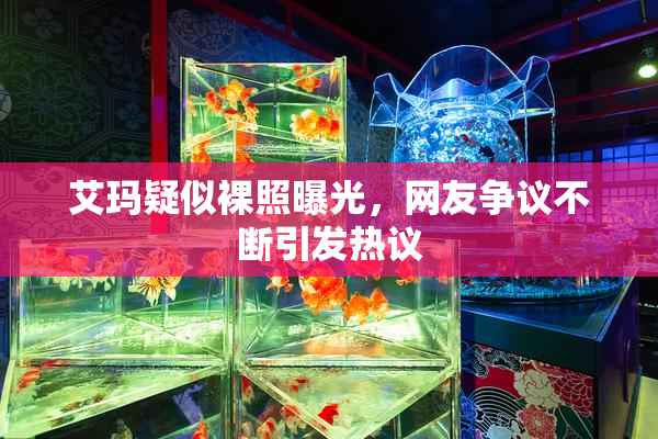 艾玛疑似裸照曝光，网友争议不断引发热议
