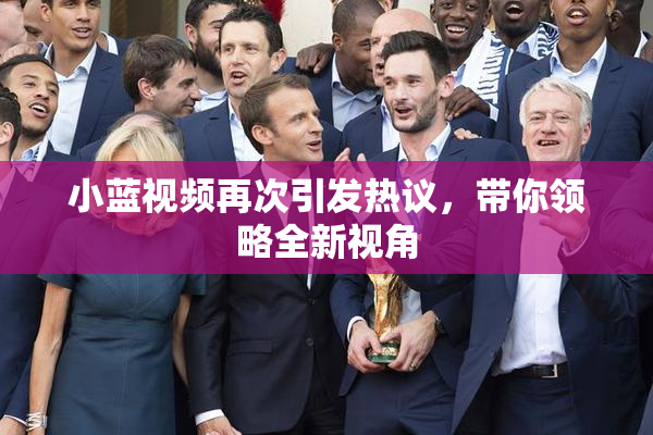 小蓝视频再次引发热议，带你领略全新视角