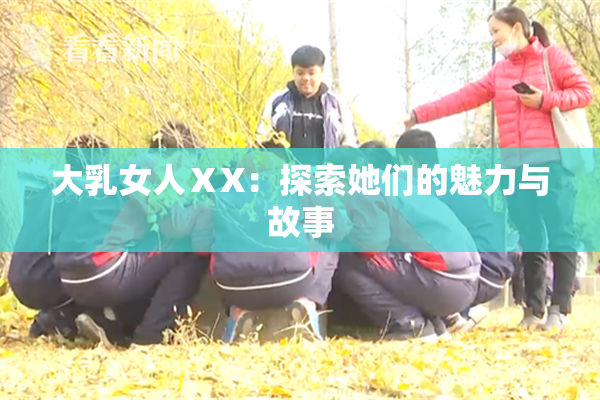 大乳女人ⅩX：探索她们的魅力与故事